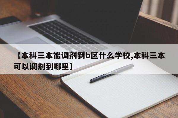 【本科三本能调剂到b区什么学校,本科三本可以调剂到哪里】