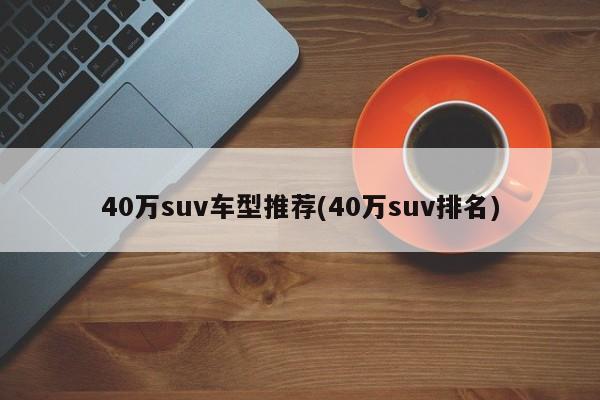40万suv车型推荐(40万suv排名)