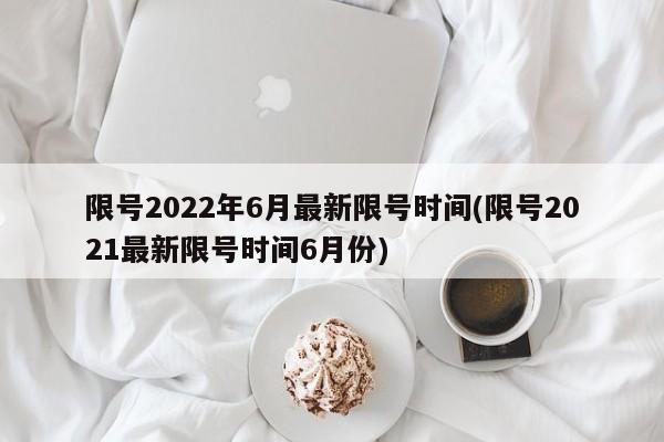 限号2022年6月最新限号时间(限号2021最新限号时间6月份)