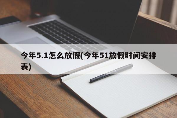 今年5.1怎么放假(今年51放假时间安排表)