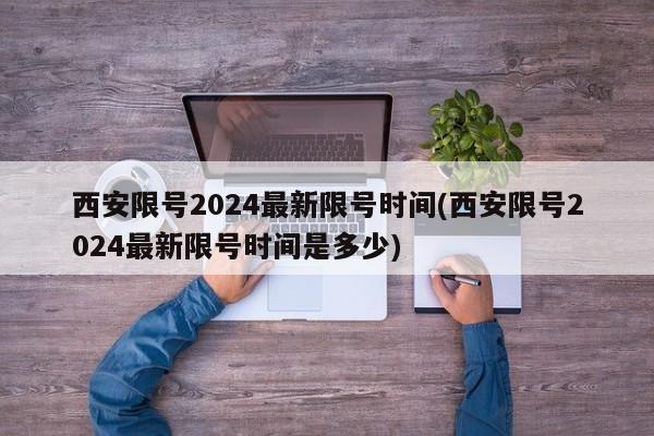 西安限号2024最新限号时间(西安限号2024最新限号时间是多少)