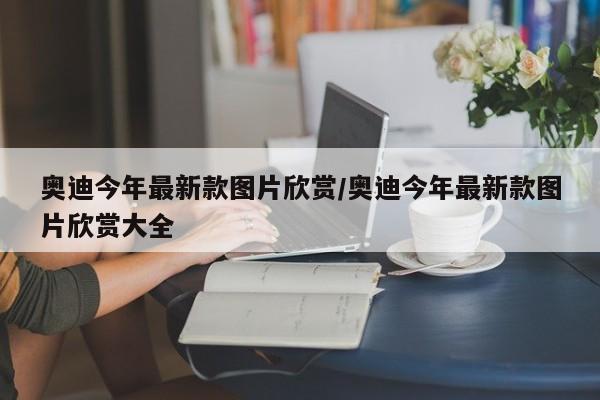 奥迪今年最新款图片欣赏/奥迪今年最新款图片欣赏大全