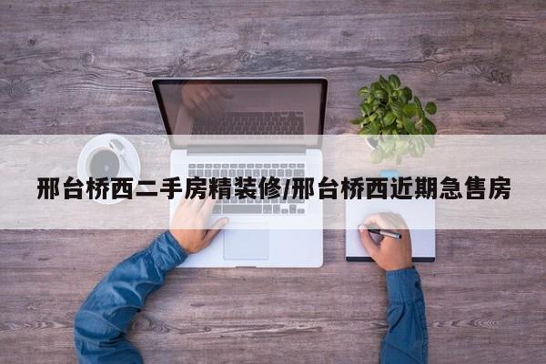 邢台桥西二手房精装修/邢台桥西近期急售房