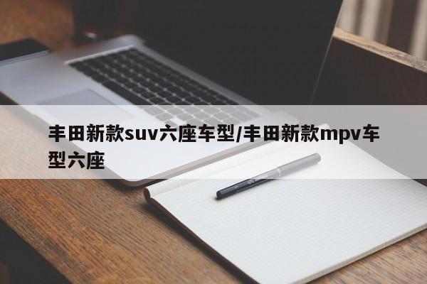 丰田新款suv六座车型/丰田新款mpv车型六座