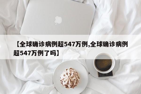 【全球确诊病例超547万例,全球确诊病例超547万例了吗】