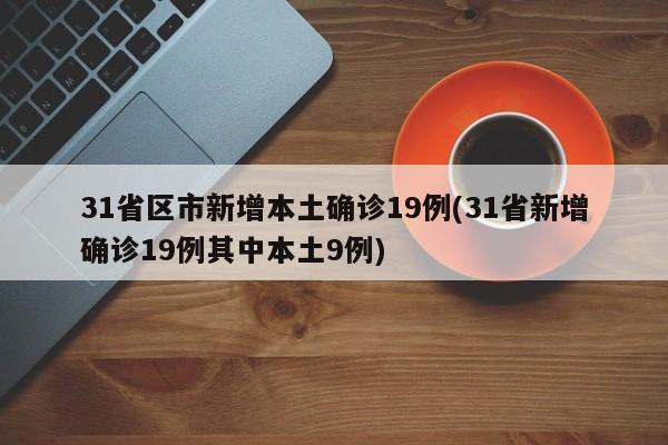 31省区市新增本土确诊19例(31省新增确诊19例其中本土9例)