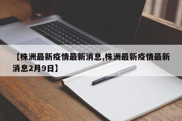 【株洲最新疫情最新消息,株洲最新疫情最新消息2月9日】