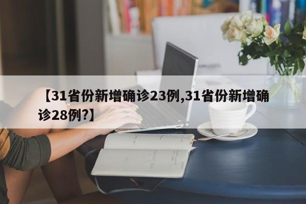 【31省份新增确诊23例,31省份新增确诊28例?】