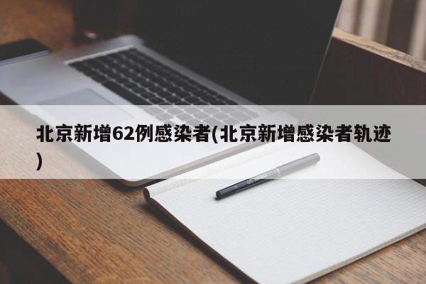 北京新增62例感染者(北京新增感染者轨迹)