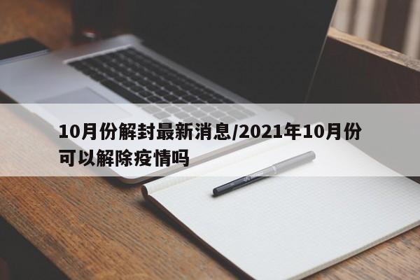 10月份解封最新消息/2021年10月份可以解除疫情吗