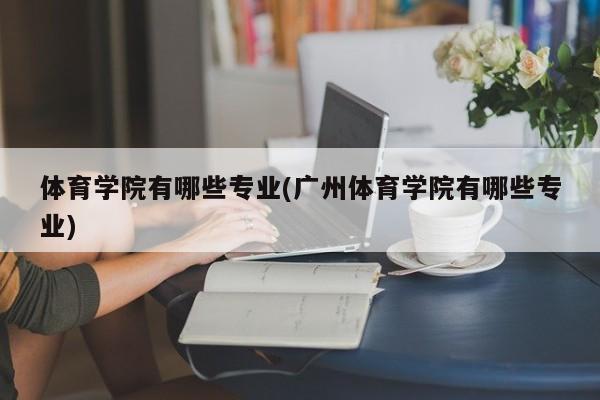 体育学院有哪些专业(广州体育学院有哪些专业)