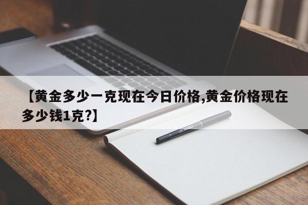【黄金多少一克现在今日价格,黄金价格现在多少钱1克?】