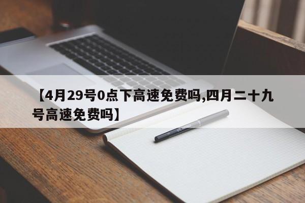【4月29号0点下高速免费吗,四月二十九号高速免费吗】