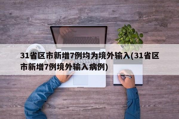 31省区市新增7例均为境外输入(31省区市新增7例境外输入病例)