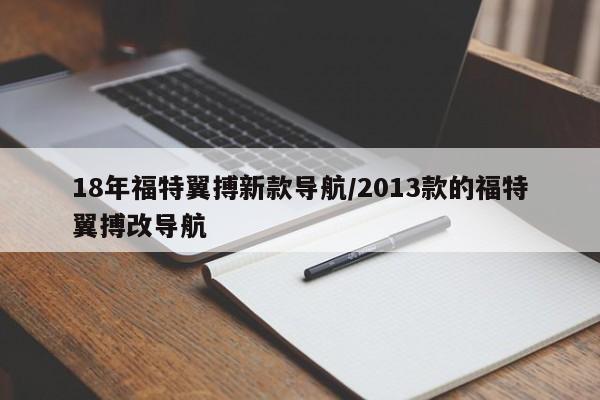 18年福特翼搏新款导航/2013款的福特翼搏改导航