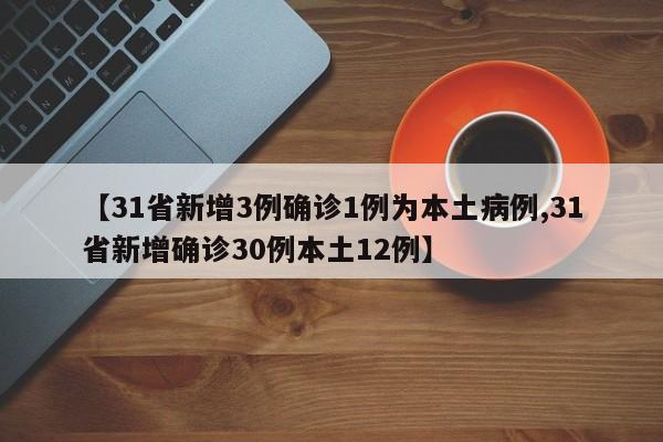 【31省新增3例确诊1例为本土病例,31省新增确诊30例本土12例】