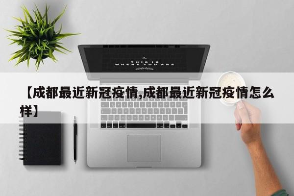 【成都最近新冠疫情,成都最近新冠疫情怎么样】