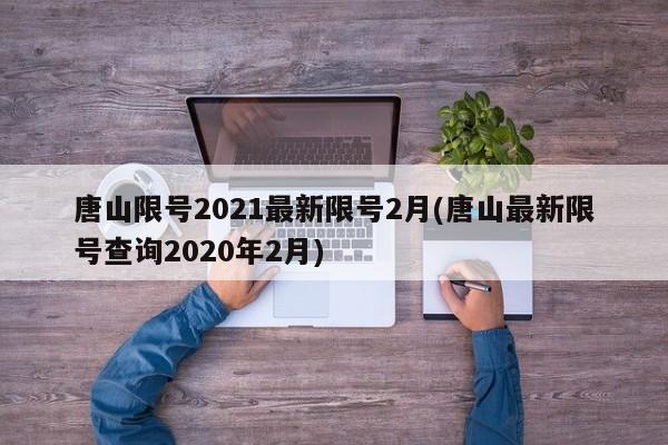 唐山限号2021最新限号2月(唐山最新限号查询2020年2月)