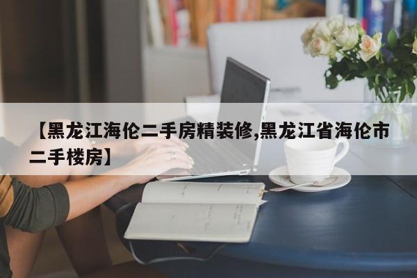 【黑龙江海伦二手房精装修,黑龙江省海伦市二手楼房】