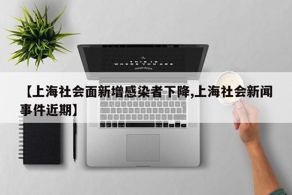 【上海社会面新增感染者下降,上海社会新闻事件近期】