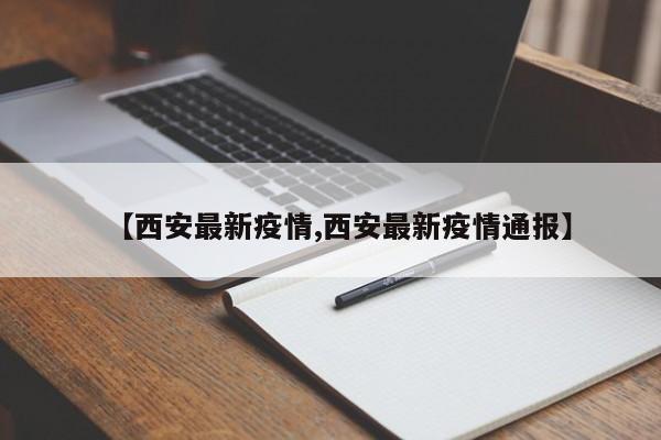 【西安最新疫情,西安最新疫情通报】