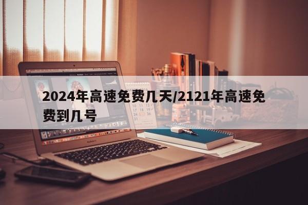 2024年高速免费几天/2121年高速免费到几号