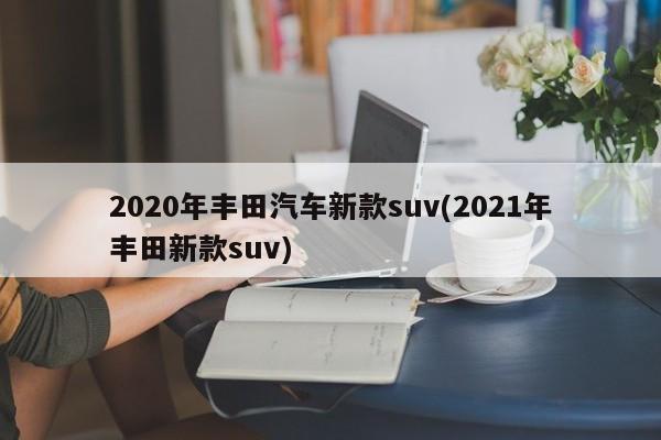 2020年丰田汽车新款suv(2021年丰田新款suv)