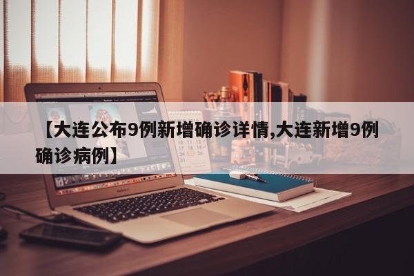 【大连公布9例新增确诊详情,大连新增9例确诊病例】