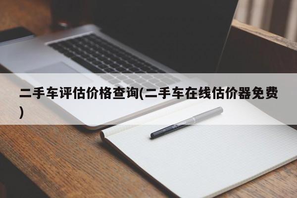 二手车评估价格查询(二手车在线估价器免费)