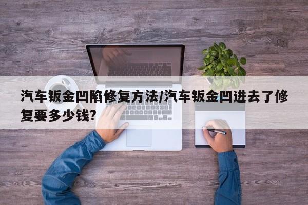 汽车钣金凹陷修复方法/汽车钣金凹进去了修复要多少钱?