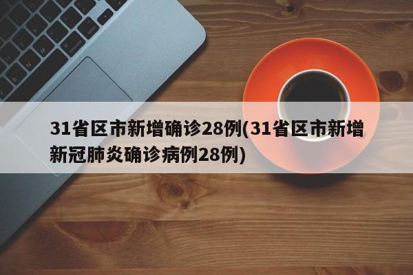 31省区市新增确诊28例(31省区市新增新冠肺炎确诊病例28例)