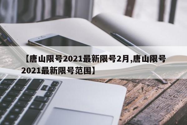 【唐山限号2021最新限号2月,唐山限号2021最新限号范围】