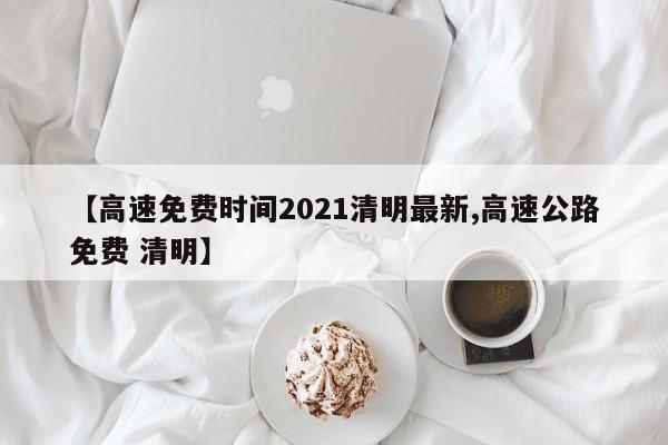 【高速免费时间2021清明最新,高速公路免费 清明】