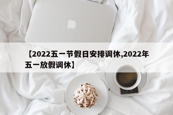 【2022五一节假日安排调休,2022年五一放假调休】