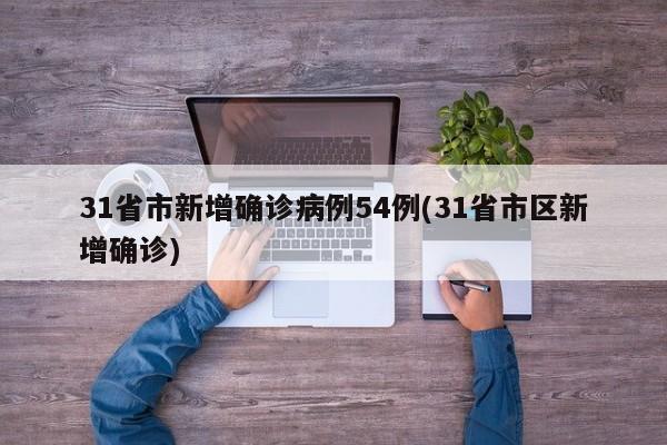 31省市新增确诊病例54例(31省市区新增确诊)